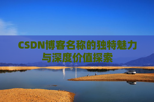 CSDN博客名称的独特魅力与深度价值探索 CSDN博客名称的独特魅力与深度价值探索